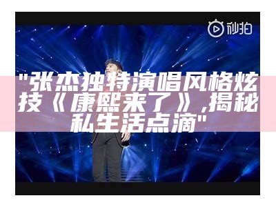 "张杰独特演唱风格炫技《康熙来了》,揭秘私生活点滴"