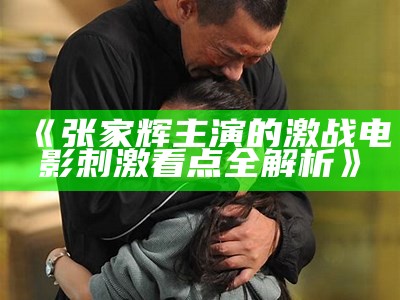 《张家辉主演的激战电影刺激看点全解析》