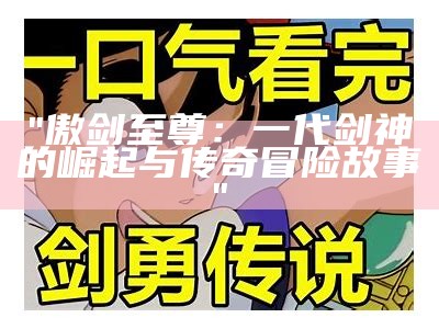 "傲剑至尊：一代剑神的崛起与传奇冒险故事"