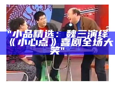 "小品精选：魏三演绎《小心点》喜剧全场大笑"