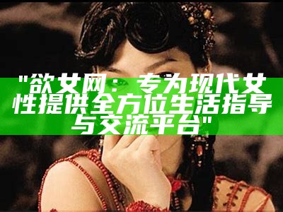 "欲女网：专为现代女性提供全方位生活指导与交流平台"