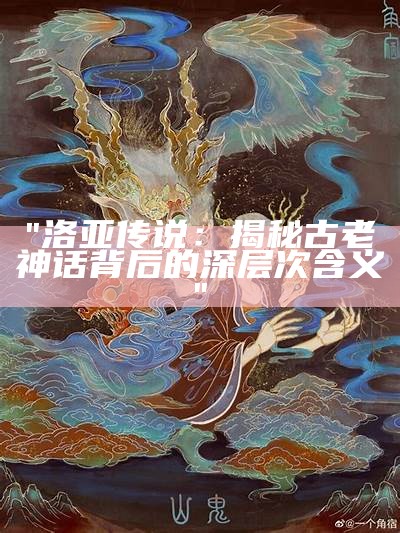 "洛亚传说：揭秘古老神话背后的深层次含义"