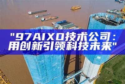 "97AIXO技术公司：用创新引领科技未来"