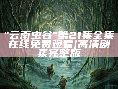 "云南虫谷"第21集全集在线免费观看 | 高清剧集完整版