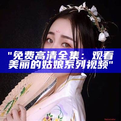 "免费高清全集：观看美丽的姑娘系列视频"