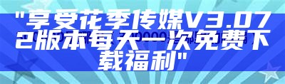 "享受花季传媒V3.072版本每天一次免费下载福利"