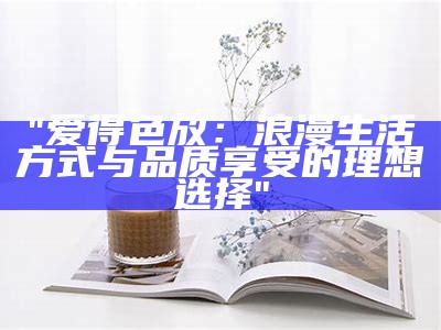 "爱得色放：浪漫生活方式与品质享受的理想选择"