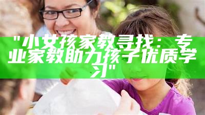 "小女孩家教寻找：专业家教助力孩子优质学习"