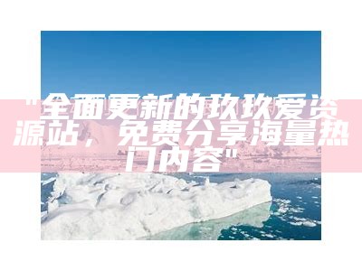 "全面更新的玖玖爱资源站，免费分享海量热门内容"