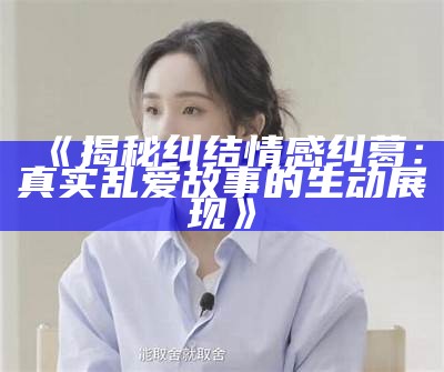 《揭秘纠结情感纠葛：真实乱爱故事的生动展现》