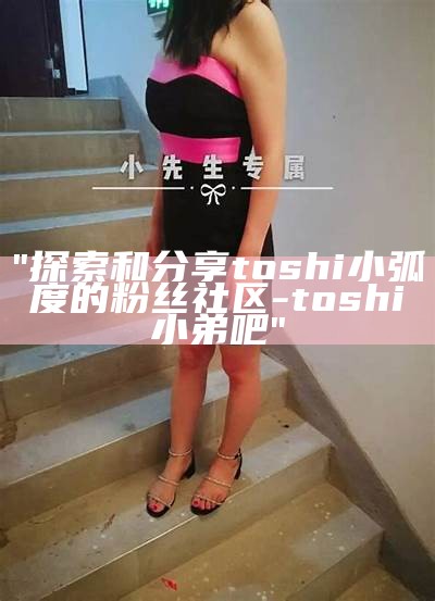 "探索和分享toshi小弧度的粉丝社区 - toshi小弟吧"