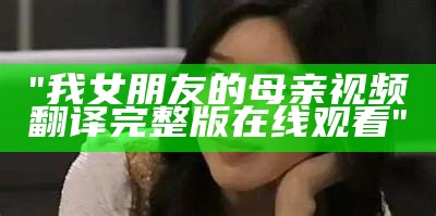 "我女朋友的母亲视频翻译完整版在线观看"