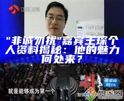 "非诚勿扰"嘉宾王琛个人资料揭秘：他的魅力何处来？