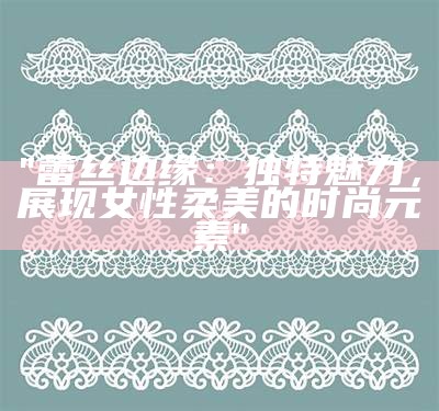 "蕾丝边缘：独特魅力，展现女性柔美的时尚元素"