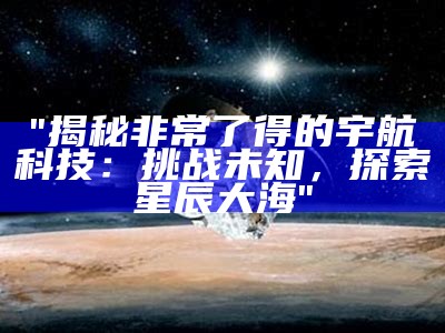 "揭秘非常了得的宇航科技：挑战未知，探索星辰大海"