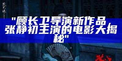 "顾长卫导演新作品，张静初主演的电影大揭秘"