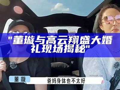 "董璇与高云翔盛大婚礼现场揭秘"