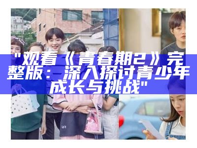 "观看《青春期2》完整版：深入探讨青少年成长与挑战"