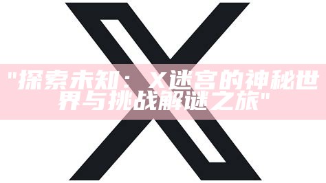 "探索未知：X迷宫的神秘世界与挑战解谜之旅"