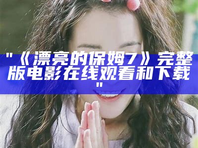 "《漂亮的保姆7》完整版电影在线观看和下载"