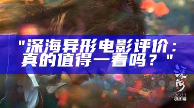 "深海异形电影评价：真的值得一看吗？"