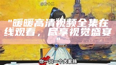 "暖暖高清视频全集在线观看，尽享视觉盛宴"