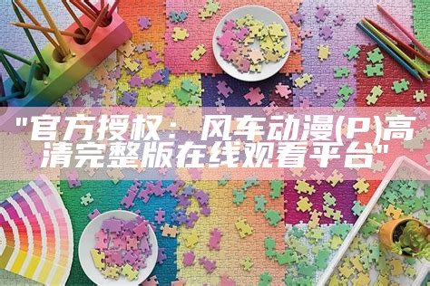 "官方授权：风车动漫(P)高清完整版在线观看平台"