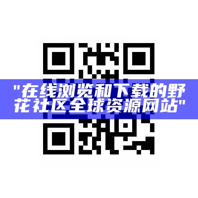 "在线浏览和下载的野花社区全球资源网站"