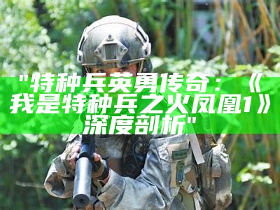 "特种兵英勇传奇：《我是特种兵之火凤凰1》深度剖析"