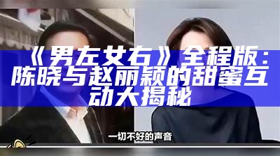 《男左女右》全程版：陈晓与赵丽颖的甜蜜互动大揭秘