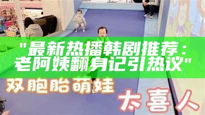 "最新热播韩剧推荐：老阿姨翻身记引热议"