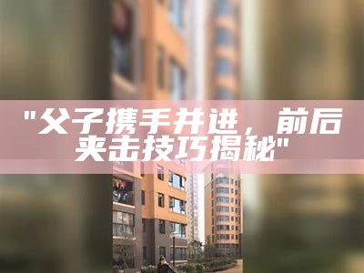 "父子携手并进，前后夹击技巧揭秘"