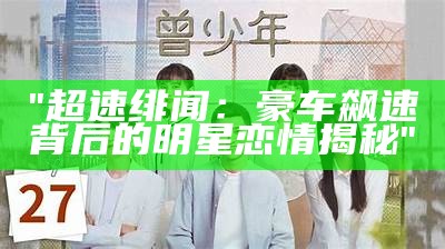 "超速绯闻：豪车飙速背后的明星恋情揭秘"