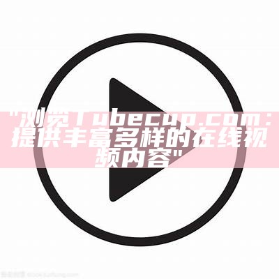 "浏览Tubecup.com：提供丰富多样的在线视频内容"