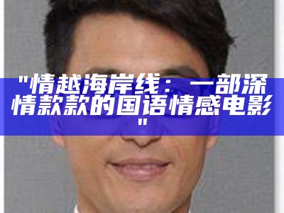 "情越海岸线：一部深情款款的国语情感电影"