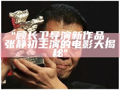 "顾长卫导演新作品，张静初主演的电影大揭秘"