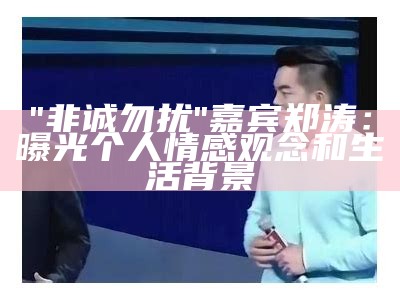 "非诚勿扰"嘉宾郑涛：曝光个人情感观念和生活背景