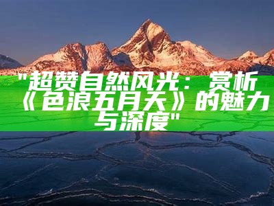 "超赞自然风光：赏析《色浪五月天》的魅力与深度"