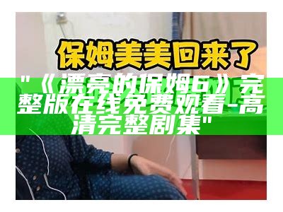 "《漂亮的保姆6》完整版在线免费观看-高清完整剧集"