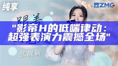 "影帝H的低喘律动：超强表演力震撼全场"