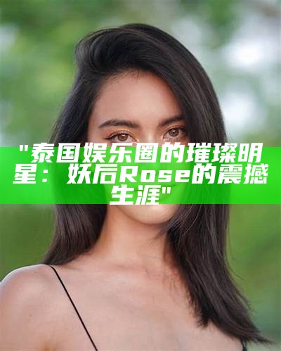 "泰国娱乐圈的璀璨明星：妖后Rose的震撼生涯"