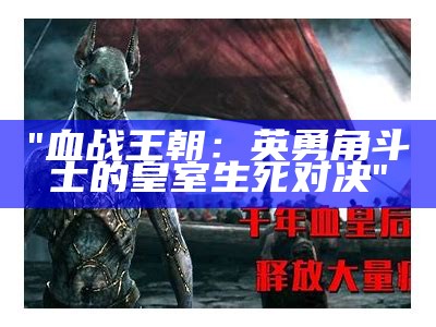 "血战王朝：英勇角斗士的皇室生死对决"