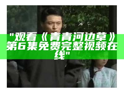 "观看《青青河边草》第6集免费完整视频在线"