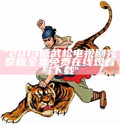 "2013版武松电视剧完整版全集免费在线观看与下载"