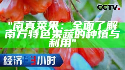 "南真菜果：全面了解南方特色果蔬的种植与利用"