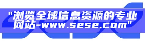 "浏览全球信息资源的专业网站 - www.sese.com"