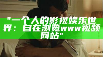 "一个人的影视娱乐世界：自在浏览www视频网站"