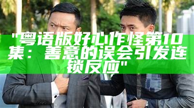 "粤语版好心作怪第10集：善意的误会引发连锁反应"