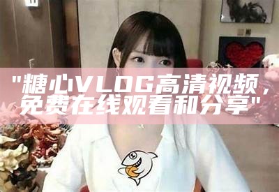 "糖心VLOG高清视频，免费在线观看和分享"