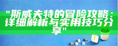 "斯威夫特的冒险攻略：详细解析与实用技巧分享"